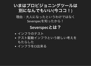 いまはプロビジョニングツールは
別になんでもいい(今ココ！)
理由：大人になったというわけではなく
Severspecを知ったから！
Severspecとは？
インフラのテスト
テスト駆動インフラという新しい考えを
もたらした
インフラをCI出来る
 