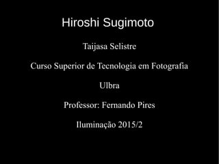 Hiroshi SugimotoHiroshi Sugimoto
Taijasa Selistre
Curso Superior de Tecnologia em Fotografia
Ulbra
Professor: Fernando Pires
Iluminação 2015/2
 