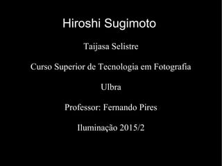 Hiroshi Sugimoto
Taijasa Selistre
Curso Superior de Tecnologia em Fotografia
Ulbra
Professor: Fernando Pires
Iluminação 2015/2
 