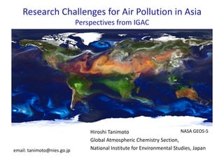 Research	Challenges	for	Air	Pollution	in	Asia
Perspectives	from	IGAC
Hiroshi	Tanimoto
Global	Atmospheric	Chemistry	Section,	
National	Institute	for	Environmental	Studies,	Japanemail:	tanimoto@nies.go.jp
NASA	GEOS-5
 