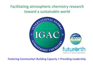 Fostering	Community•	Building	Capacity	•	Providing	Leadership
Facilitating	atmospheric	chemistry	research	
toward	a	sustainable	world
 