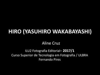 HIRO (YASUHIRO WAKABAYASHI)
Aline Cruz
ILU2 Fotografia Editorial– 2017/1
Curso Superior de Tecnologia em Fotografia / ULBRA
Fernando Pires
 