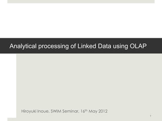 Analytical processing of Linked Data using OLAP




    Hiroyuki Inoue, SWIM Seminar, 16th May 2012
                                                  1
 