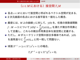 x ∈ M TxM
x ∈ M
2
M γ ˙γ(0)
f : M → R ˙γ(0)f =
d
dt
f(γ(t))|t=0
M ˙γ(0)
d
dt
γ(t)|t=0
Sn−1
:= {x ∈ Rn
| xT
x = 1}
TxSn−1
= {ξ ∈ Rn
| ξT
x = 0}.
( ) 2016 3 10 15 / 67
 