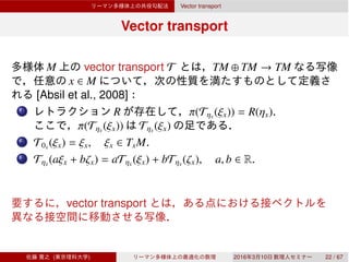 Vector transport
Vector transport
M vector transport T TM ⊕ TM → TM
x ∈ M
[Absil et al., 2008]
1 R π(Tηx
(ξx)) = R(ηx).
π(Tηx
(ξx)) Tηx
(ξx)
2 T0x
(ξx) = ξx, ξx ∈ TxM.
3 Tηx
(aξx + bζx) = aTηx
(ξx) + bTηx
(ζx), a, b ∈ R.
vector transport
( ) 2016 3 10 22 / 67
 