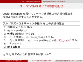Vector transport
Vector transport
3.1 M
1: x0 ∈ M .
2: η0 := − grad f(x0).
3: while grad f(xk) 0 do
4: αk xk+1 := Rxk
(αkηk) .
5: βk+1 ηk+1 := − grad f(xk+1) + βk+1Tαkηk
(ηk)
6: k := k + 1.
7: end while
αk βk
( ) 2016 3 10 24 / 67
 