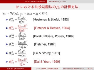 βk
Rn
βk
gk := ∇f(xk), yk := gk+1 − gk
βHS
k+1 =
gT
k+1yk
ηT
k yk
. [Hestenes & Stiefel, 1952]
βFR
k+1 =
∥gk+1∥2
∥gk∥2
. [Fletcher & Reeves, 1964]
βPRP
k+1 =
gT
k+1yk
∥gk∥2
. [Polak, Ribi`ere, Polyak, 1969]
βCD
k+1 =
∥gk+1∥2
−ηT
k gk
. [Fletcher, 1987]
βLS
k+1 =
gT
k+1yk
−ηT
k gk
. [Liu & Storey, 1991]
βDY
k+1 =
∥gk+1∥2
ηT
k yk
. [Dai & Yuan, 1999]
( ) 2016 3 10 28 / 67
 