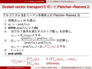 Fletcher–Reeves
Scaled vector transport Fletcher–Reeves
3.2 Fletcher–Reeves
1: x0 ∈ M
2: η0 := − grad f(x0).
3: while grad f(xk) 0 do
4: αk
xk+1 := Rxk
(αkηk)
5: βk+1 :=
⟨grad f(xk+1), grad f(xk+1)⟩xk+1
⟨grad f(xk), grad f(xk)⟩xk
ηk+1 := − grad f(xk+1) + βk+1T (k)
αkηk
(ηk)
6: k := k + 1.
7: end while
T (k)
αkηk
(ηk) :=
⎧
⎪⎪⎨
⎪⎪⎩
T R
αkηk
(ηk), if ∥T R
αkηk
(ηk)∥xk+1
≤ ∥ηk∥xk
,
T 0
αkηk
(ηk), otherwise.
( ) 2016 3 10 31 / 67
 