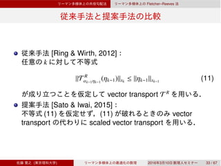 Fletcher–Reeves
[Ring & Wirth, 2012]
k
∥T R
αk−1ηk−1
(ηk−1)∥xk
≤ ∥ηk−1∥xk−1
(11)
vector transport T R
[Sato & Iwai, 2015]
(11) (11) vector
transport scaled vector transport
( ) 2016 3 10 33 / 67
 