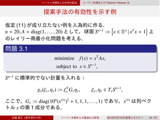 Fletcher–Reeves
(11)
n = 20, A = diag(1, . . . , 20) Sn−1
:= x ∈ Rn
| xT
x = 1
3.1
minimize f(x) = xT
Ax,
subject to x ∈ Sn−1
,
Sn−1
gx(ξx, ηx) := ξT
x Gxηx, ξx, ηx ∈ TxSn−1
,
Gx := diag(104
(x(1)
)2
+ 1, 1, 1, . . . , 1) x(1)
x 1
( ) 2016 3 10 34 / 67
 