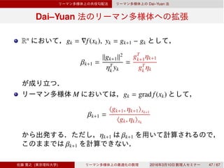 Dai–Yuan
Dai–Yuan
Rn
gk = ∇f(xk), yk = gk+1 − gk
βk+1 =
∥gk+1∥2
ηT
k yk
=
gT
k+1ηk+1
gT
k ηk
M gk = grad f(xk)
βk+1 =
⟨gk+1, ηk+1⟩xk+1
⟨gk, ηk⟩xk
ηk+1 βk+1
βk+1
( ) 2016 3 10 47 / 67
 