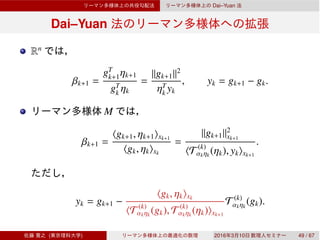 Dai–Yuan
Dai–Yuan
Rn
βk+1 =
gT
k+1ηk+1
gT
k ηk
=
∥gk+1∥2
ηT
k yk
, yk = gk+1 − gk.
M
βk+1 =
⟨gk+1, ηk+1⟩xk+1
⟨gk, ηk⟩xk
=
∥gk+1∥2
xk+1
⟨T (k)
αkηk
(ηk), yk⟩xk+1
.
yk = gk+1 −
⟨gk, ηk⟩xk
⟨T (k)
αkηk
(gk), T (k)
αkηk
(ηk)⟩xk+1
T (k)
αkηk
(gk).
( ) 2016 3 10 49 / 67
 