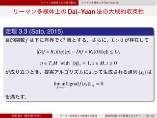Dai–Yuan
Dai–Yuan
3.3 (Sato, 2015)
f C1
L > 0
|D(f ◦ Rx)(tη)[η] − D(f ◦ Rx)(0)[η]| ≤ Lt,
η ∈ TxM with ∥η∥x = 1, x ∈ M, t ≥ 0
{xk}
lim inf
k→∞
∥grad f(xk)∥xk
= 0
( ) 2016 3 10 50 / 67
 
