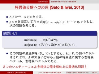 [Sato & Iwai, 2013]
A ∈ Rm×n
, m ≥ n
p ≤ n N = diag(µ1, . . . , µp), µ1 > · · · > µp > 0
4.1
minimize − tr(UT
AVN),
subject to (U, V) ∈ St(p, m) × St(p, n).
(U∗, V∗) U∗, V∗
A p
2
( ) 2016 3 10 56 / 67
 