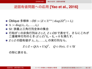 [Yao et al., 2016]
Oblique OB := {Z ∈ Rn×n
| diag(ZZT
) = In}
Λ := diag(λ1, λ2, . . . , λn)
U:
1 Z ⊙ Z, Z ∈ OB
(Z ⊙ Z)T
1n − 1n = 0
Z ⊙ Z λ1, λ2, . . . , λn
Z ⊙ Z = Q(Λ + U)QT
, Q ∈ O(n), U ∈ U
( ) 2016 3 10 64 / 67
 