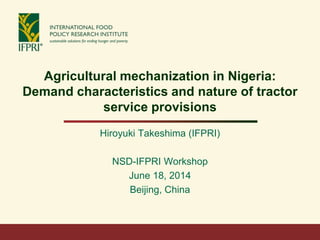 Agricultural mechanization in Nigeria:
Demand characteristics and nature of tractor
service provisions
Hiroyuki Takeshima (IFPRI)
NSD-IFPRI Workshop
June 18, 2014
Beijing, China
 
