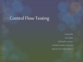 ControlFlow Testing
Presented By
Hirra Sultan
Roll Number: 120101091
Enrollment number: 2012017740
Supervisor: Mr. Sudeep Varshney
 