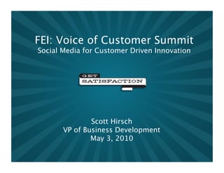 FEI: Voice of Customer Summit
Social Media for Customer Driven Innovation




               Scott Hirsch 
       VP of Business Development 
               May 3, 2010
 