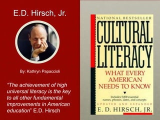 E.D. Hirsch, Jr.




     By: Kathryn Papaccioli


“The achievement of high
universal literacy is the key
to all other fundamental
improvements in American
education” E.D. Hirsch
 
