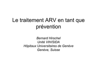 Le traitement ARV en tant que
prévention
Bernard Hirschel
Unité VIH/SIDA
Hôpitaux Universitaires de Genève
Genève, Suisse
 