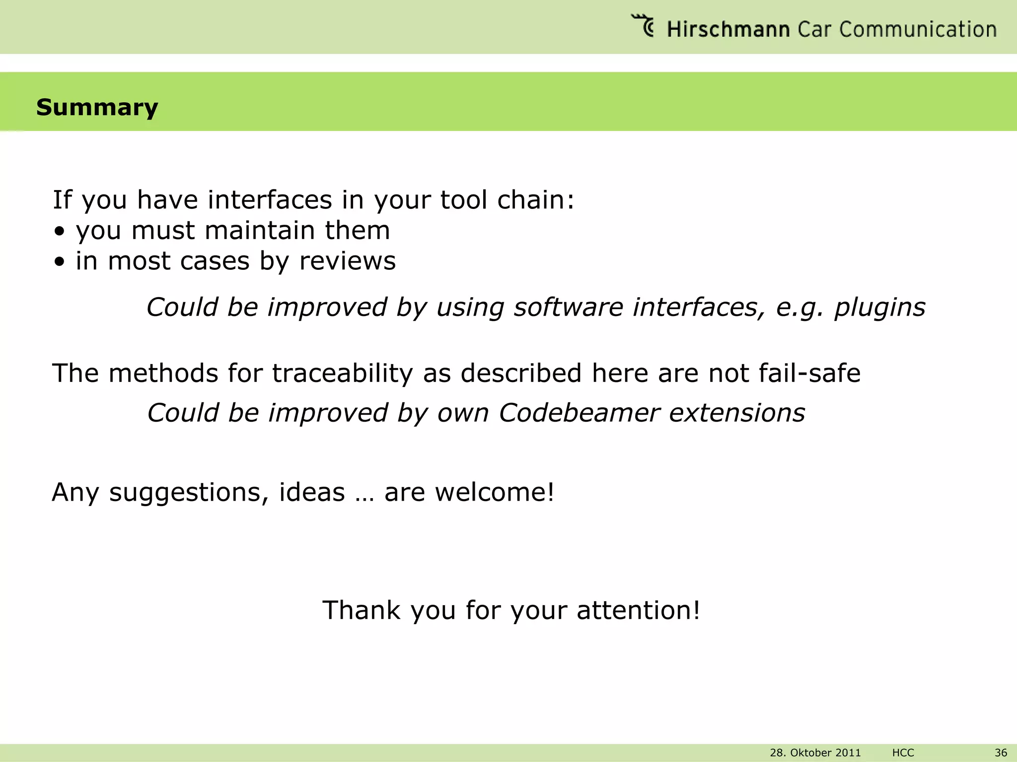 Summary If you have interfaces in your tool chain: you must maintain them in most cases by reviews The methods for traceability as described here are not fail-safe  Could be improved by using software interfaces, e.g. plugins Could be improved by own Codebeamer extensions Any suggestions, ideas … are welcome! Thank you for your attention! 