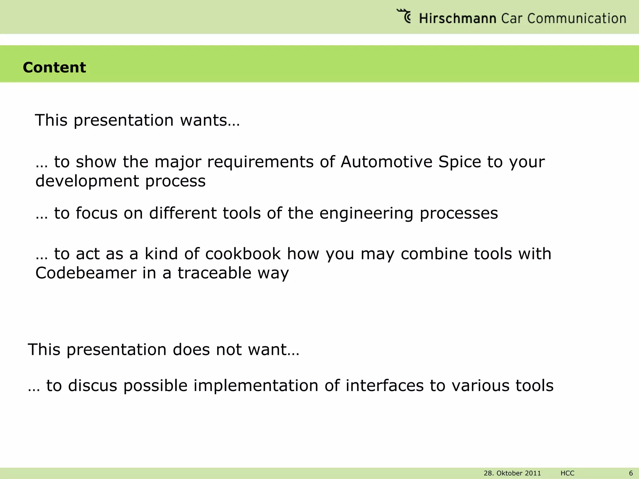 Content This presentation wants… …  to show the major requirements of Automotive Spice to your development process …  to focus on different tools of the engineering processes …  to act as a kind of cookbook how you may combine tools with Codebeamer in a traceable way This presentation does not want… …  to discus possible implementation of interfaces to various tools 