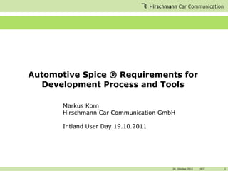 Automotive Spice ® Requirements for Development Process and Tools Markus Korn Hirschmann Car Communication GmbH Intland User Day 19.10.2011 