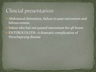  Abdominal distention, failure to pass meconium and
bilious emesis
 Infant who has not passed meconium for 48 hours
 ENTEROCOLITIS- A dramatic complication of
Hirschsprung disease
 