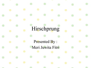Hirschprung
Presented By :
Meri Juwita Fitri
 