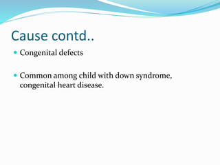 Cause contd..
 Congenital defects
 Common among child with down syndrome,
congenital heart disease.
 