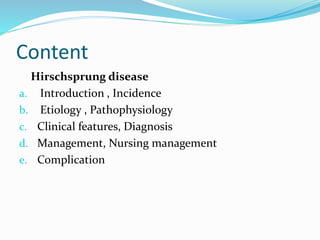 Content
Hirschsprung disease
a. Introduction , Incidence
b. Etiology , Pathophysiology
c. Clinical features, Diagnosis
d. Management, Nursing management
e. Complication
 