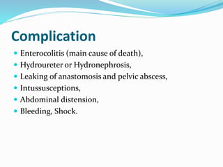 Complication
 Enterocolitis (main cause of death),
 Hydroureter or Hydronephrosis,
 Leaking of anastomosis and pelvic abscess,
 Intussusceptions,
 Abdominal distension,
 Bleeding, Shock.
 