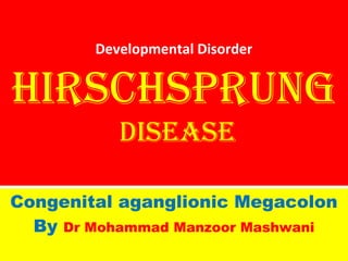 Developmental Disorder

HirscHsprung
Disease
Congenital aganglionic Megacolon
By Dr Mohammad Manzoor Mashwani

 