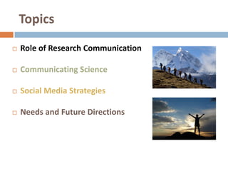 Topics
 Role of Research Communication
 Communicating Science
 Social Media Strategies
 Needs and Future Directions
 