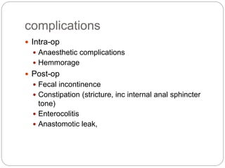 complications
 Intra-op
 Anaesthetic complications
 Hemmorage
 Post-op
 Fecal incontinence
 Constipation (stricture, inc internal anal sphincter
tone)
 Enterocolitis
 Anastomotic leak,
 
