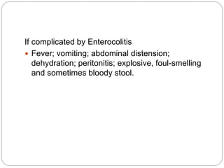 If complicated by Enterocolitis
 Fever; vomiting; abdominal distension;
dehydration; peritonitis; explosive, foul-smelling
and sometimes bloody stool.
 