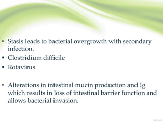 • Stasis leads to bacterial overgrowth with secondary
infection.
 Clostridium difficile
 Rotavirus
• Alterations in intestinal mucin production and Ig
which results in loss of intestinal barrier function and
allows bacterial invasion.
 