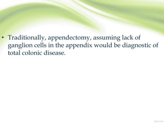 • Traditionally, appendectomy, assuming lack of
ganglion cells in the appendix would be diagnostic of
total colonic disease.
 