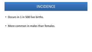 INCIDENCE
• Occurs in 1 in 500 live births.
• More common in males than females.
 