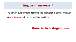 Surgical management
• The aim of surgery is to remove the aganglionic bowel followed
by anastomosis of the remaining portion.
Done in two stages…….
 