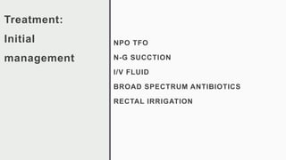 Treatment:
Initial
management
NPO TFO
N-G SUCCTION
I/V FLUID
BROAD SPECTRUM ANTIBIOTICS
RECTAL IRRIGATION
 