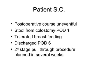 Patient S.C.

•   Postoperative course uneventful
•   Stool from colostomy POD 1
•   Tolerated breast feeding
•   Discharged POD 6
•   2nd stage pull through procedure
    planned in several weeks
 