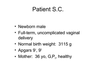 Patient S.C.

• Newborn male
• Full-term, uncomplicated vaginal
  delivery
• Normal birth weight: 3115 g
• Apgars 91, 95
• Mother: 36 yo, G1P0, healthy
 
