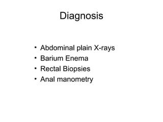 Diagnosis


•   Abdominal plain X-rays
•   Barium Enema
•   Rectal Biopsies
•   Anal manometry
 