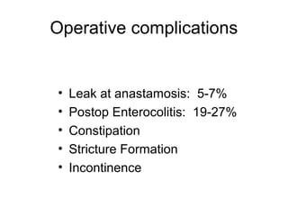 Operative complications


•   Leak at anastamosis: 5-7%
•   Postop Enterocolitis: 19-27%
•   Constipation
•   Stricture Formation
•   Incontinence
 