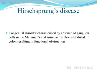 Hirschsprung’s disease
 Congenital disorder characterised by absence of ganglion
cells in the Meissner’s and Aurebach’s plexus of distal
colon resulting in functional obstruction
 