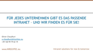 Intranet solutions for now & tomorrowwww.HIRSCHTEC.euwww.HIRSCHTEC.euwww.HIRSCHTEC.eu
FÜR JEDES UNTERNEHMEN GIBT ES DAS PASSENDE
INTRANET – UND WIR FINDEN ES FÜR SIE!
Oliver Chaudhuri
o.chaudhuri@hirschtec.eu
+49 160 99 79 62 19
 