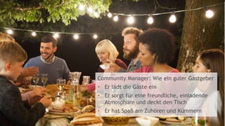 5
Community Manager: Wie ein guter Gastgeber
• Er lädt die Gäste ein
• Er sorgt für eine freundliche, einladende
Atmosphäre und deckt den Tisch
• Er hat Spaß am Zuhören und Kümmern
 