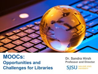 MOOCs: 
Opportunities and 
Challenges for Libraries 
Dr. Sandra Hirsh 
Professor and Director 
 