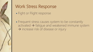 Work Stress Response
 Fight or Flight response
 Frequent stress causes system to be constantly
activated  fatigue and weakened immune system
 increase risk of disease or injury
 
